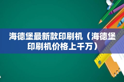 海德堡最新款印刷机（海德堡印刷机价格上千万）