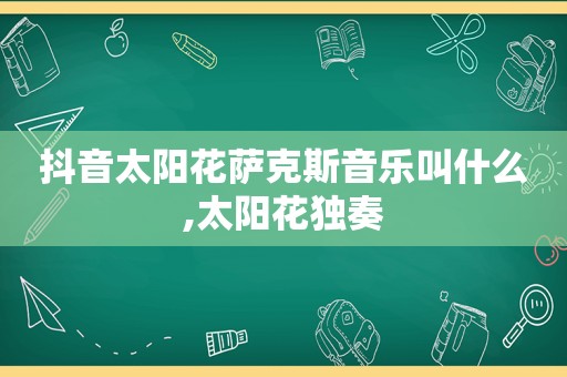 抖音太阳花萨克斯音乐叫什么,太阳花独奏