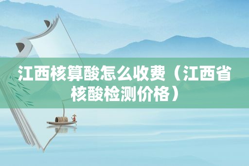 江西核算酸怎么收费（江西省核酸检测价格）