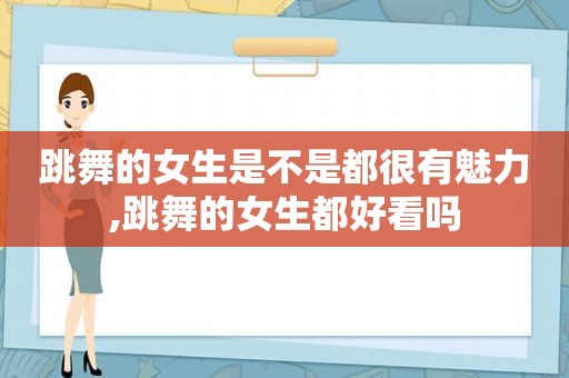 跳舞的女生是不是都很有魅力,跳舞的女生都好看吗