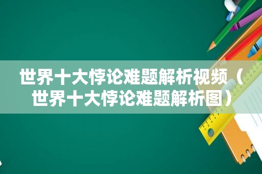 世界十大悖论难题解析视频（世界十大悖论难题解析图）