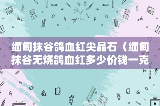  *** 抹谷鸽血红尖晶石（ *** 抹谷无烧鸽血红多少价钱一克拉）