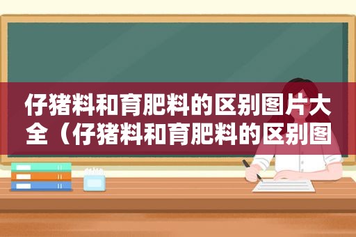 仔猪料和育肥料的区别图片大全（仔猪料和育肥料的区别图片对比）