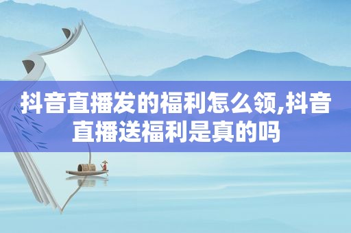 抖音直播发的福利怎么领,抖音直播送福利是真的吗