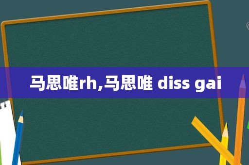 马思唯rh,马思唯 diss gai