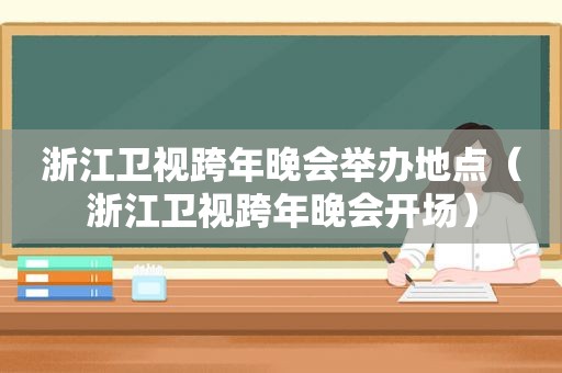 浙江卫视跨年晚会举办地点（浙江卫视跨年晚会开场）