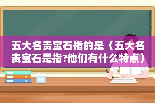 五大名贵宝石指的是（五大名贵宝石是指?他们有什么特点）