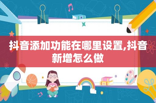 抖音添加功能在哪里设置,抖音新增怎么做