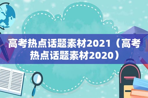 高考热点话题素材2021（高考热点话题素材2020）