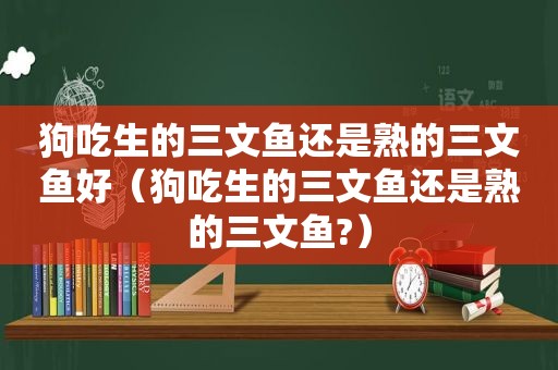 狗吃生的三文鱼还是熟的三文鱼好（狗吃生的三文鱼还是熟的三文鱼?）