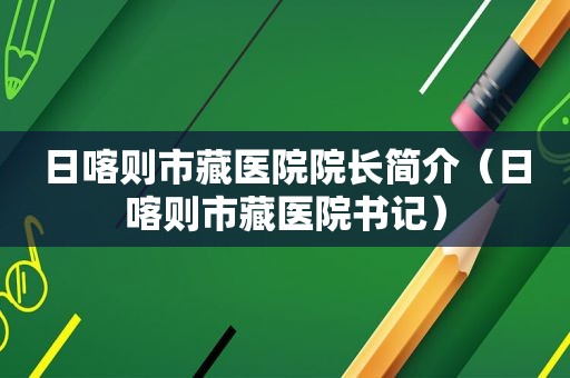 日喀则市藏医院院长简介（日喀则市藏医院书记）