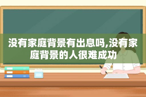 没有家庭背景有出息吗,没有家庭背景的人很难成功