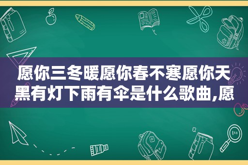 愿你三冬暖愿你春不寒愿你天黑有灯下雨有伞是什么歌曲,愿你三冬暖愿你春不寒愿你天黑有灯下雨有伞歌词