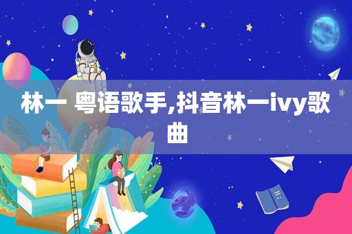 林一 粤语歌手,抖音林一ivy歌曲