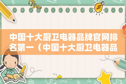 中国十大厨卫电器品牌官网排名第一（中国十大厨卫电器品牌排行榜）