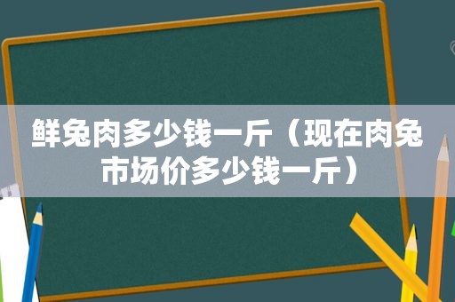 鲜兔肉多少钱一斤（现在肉兔市场价多少钱一斤）