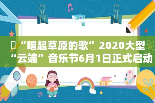 ▶“唱起草原的歌”2020大型“云端”音乐节6月1日正式启动