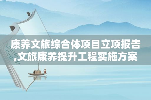 康养文旅综合体项目立项报告,文旅康养提升工程实施方案