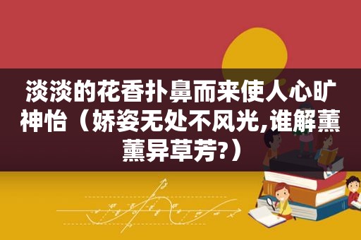 淡淡的花香扑鼻而来使人心旷神怡（娇姿无处不风光,谁解薰薰异草芳?）