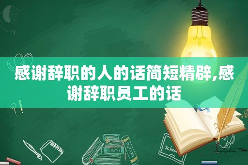 感谢辞职的人的话简短精辟,感谢辞职员工的话