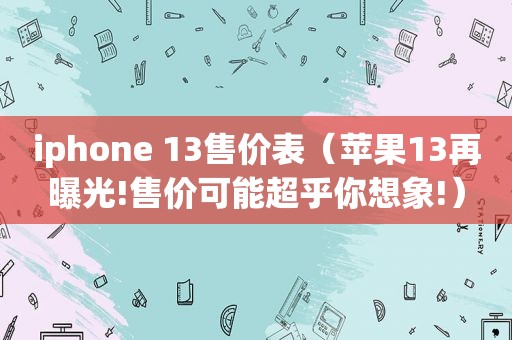 iphone 13售价表（苹果13再曝光!售价可能超乎你想象!）