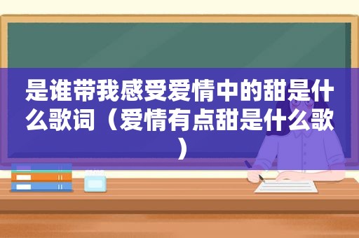 是谁带我感受爱情中的甜是什么歌词（爱情有点甜是什么歌）