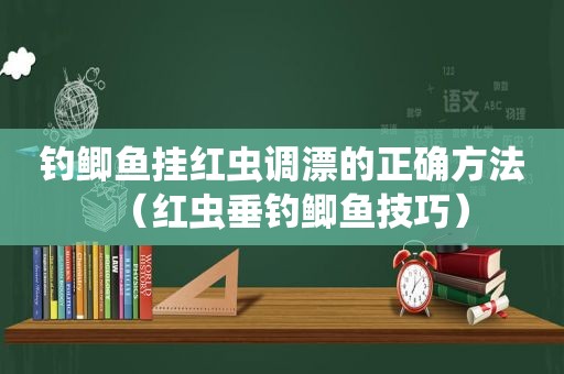 钓鲫鱼挂红虫调漂的正确方法（红虫垂钓鲫鱼技巧）