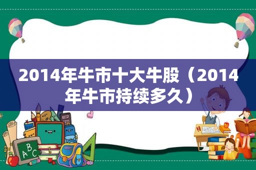 2014年牛市十大牛股（2014年牛市持续多久）