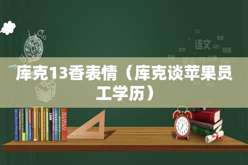 库克13香表情（库克谈苹果员工学历）