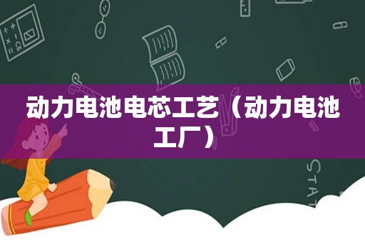 动力电池电芯工艺（动力电池工厂）