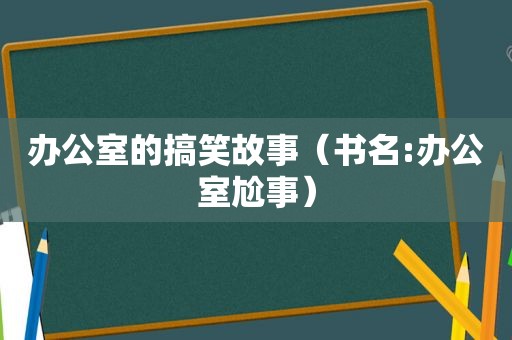 办公室的搞笑故事（书名:办公室尬事）