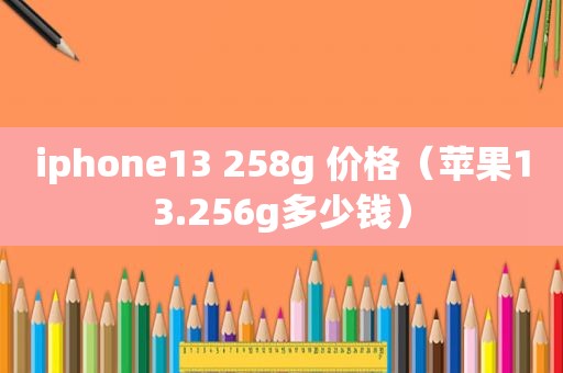 iphone13 258g 价格（苹果13.256g多少钱）