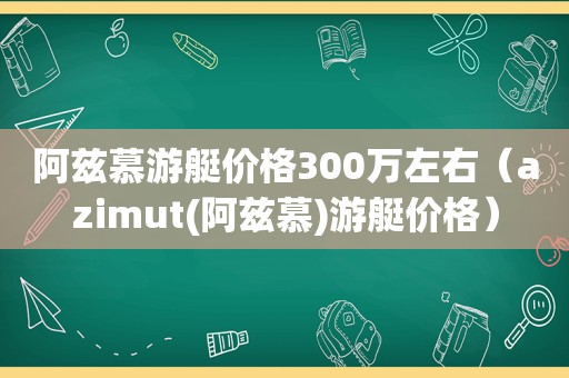 阿兹慕游艇价格300万左右（azimut(阿兹慕)游艇价格）