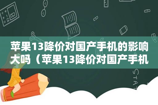 苹果13降价对国产手机的影响大吗（苹果13降价对国产手机的影响有哪些）