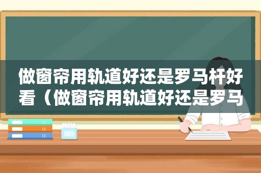 做窗帘用轨道好还是罗马杆好看（做窗帘用轨道好还是罗马杆好一点）