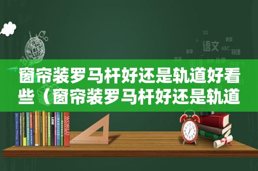 窗帘装罗马杆好还是轨道好看些（窗帘装罗马杆好还是轨道好看点）