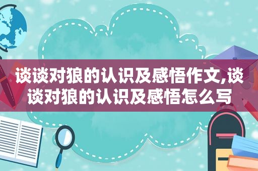 谈谈对狼的认识及感悟作文,谈谈对狼的认识及感悟怎么写