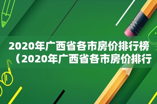 2020年广西省各市房价排行榜（2020年广西省各市房价排行表）