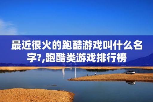 最近很火的跑酷游戏叫什么名字?,跑酷类游戏排行榜