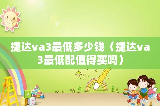 捷达va3最低多少钱（捷达va3最低配值得买吗）