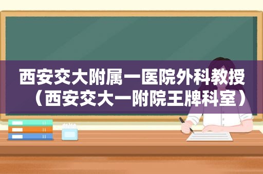 西安交大附属一医院外科教授（西安交大一附院王牌科室）