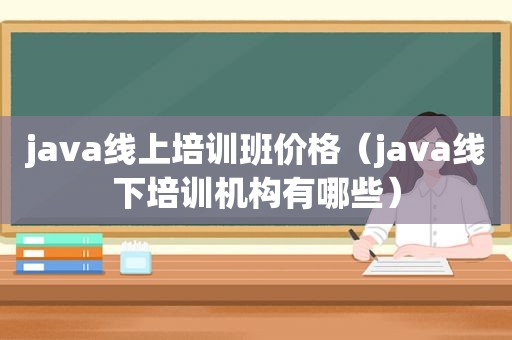 java线上培训班价格（java线下培训机构有哪些）