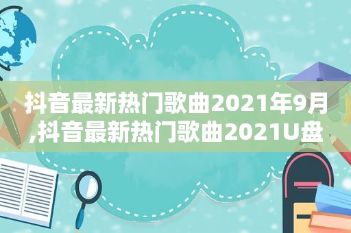 抖音最新热门歌曲2021年9月,抖音最新热门歌曲2021U盘