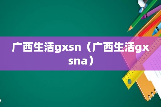 广西生活gxsn（广西生活gxsna）