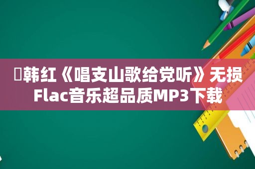 ​韩红《唱支山歌给党听》无损Flac音乐超品质MP3下载