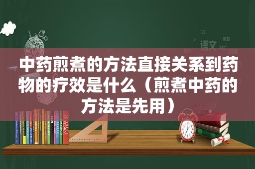 中药煎煮的方法直接关系到药物的疗效是什么（煎煮中药的方法是先用）