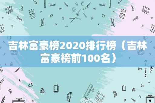 吉林富豪榜2020排行榜（吉林富豪榜前100名）