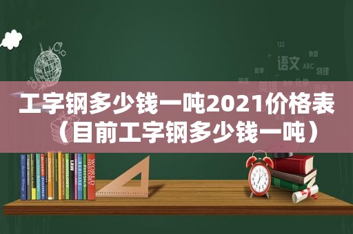 工字钢多少钱一吨2021价格表（目前工字钢多少钱一吨）