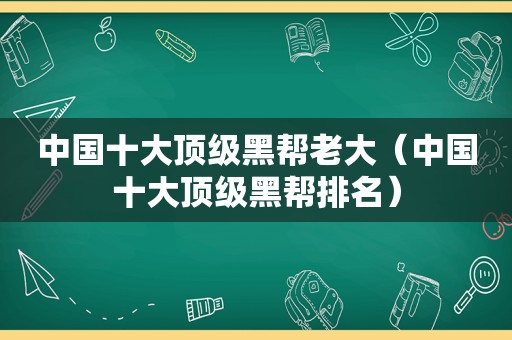 中国十大顶级黑帮老大（中国十大顶级黑帮排名）