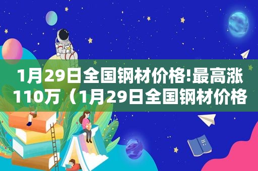 1月29日全国钢材价格!最高涨110万（1月29日全国钢材价格!最高涨110元）